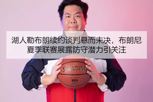 湖人勒布朗续约谈判悬而未决，布朗尼夏季联赛展露防守潜力引关注