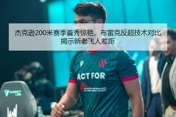 杰克逊200米赛季首秀惊艳，布雷克反超技术对比揭示新老飞人差距