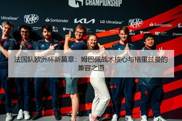 法国队欧洲杯新篇章：姆巴佩战术核心与格里兹曼的兼容之道