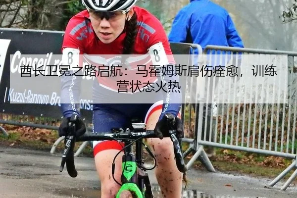 酋长卫冕之路启航：马霍姆斯肩伤痊愈，训练营状态火热