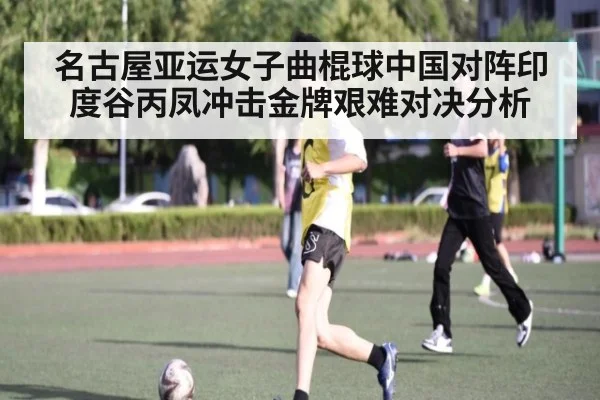名古屋亚运女子曲棍球中国对阵印度谷丙凤冲击金牌艰难对决分析