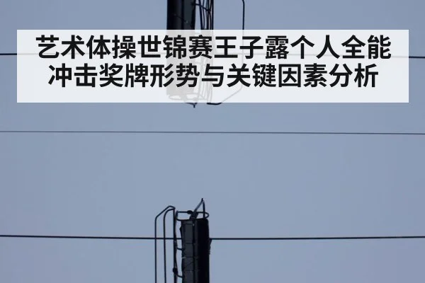 艺术体操世锦赛王子露个人全能冲击奖牌形势与关键因素分析