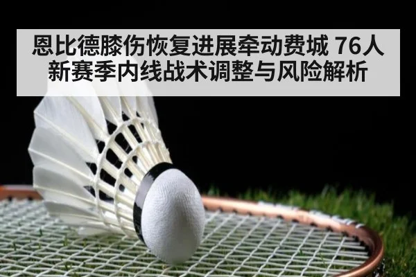 恩比德膝伤恢复进展牵动费城 76人新赛季内线战术调整与风险解析